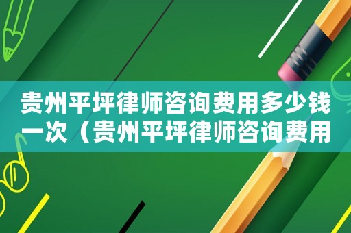 貴州平坪律師咨詢費用多少錢一次（貴州平坪律師咨詢費用多少）