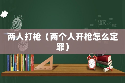 兩人打槍（兩個人開槍怎么定罪）