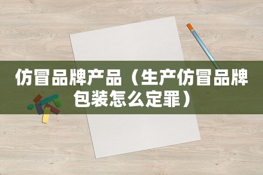 仿冒品牌產(chǎn)品（生產(chǎn)仿冒品牌包裝怎么定罪）
