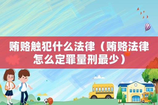 賄賂觸犯什么法律（賄賂法律怎么定罪量刑最少）