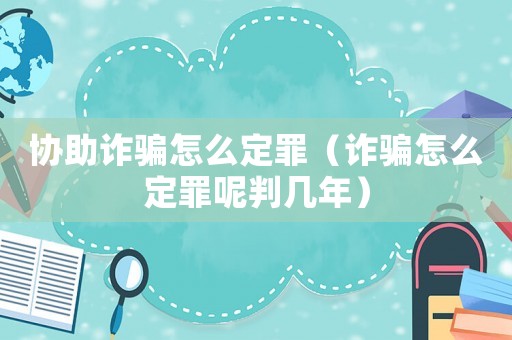 協(xié)助詐騙怎么定罪（詐騙怎么定罪呢判幾年）