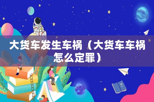 大貨車發(fā)生車禍（大貨車車禍怎么定罪）