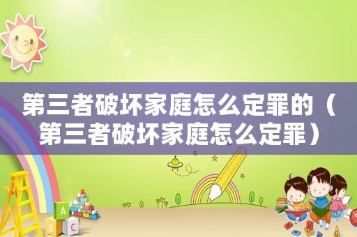 第三者破壞家庭怎么定罪的（第三者破壞家庭怎么定罪）