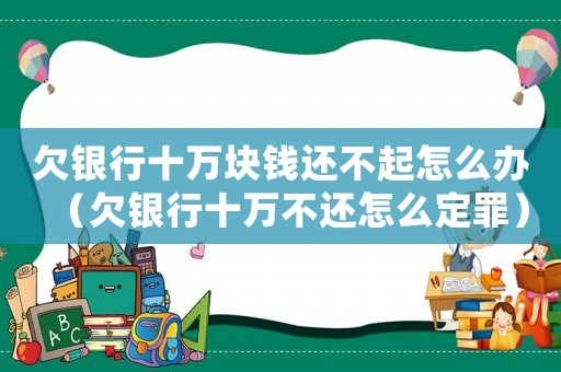 欠銀行十萬塊錢還不起怎么辦（欠銀行十萬不還怎么定罪）