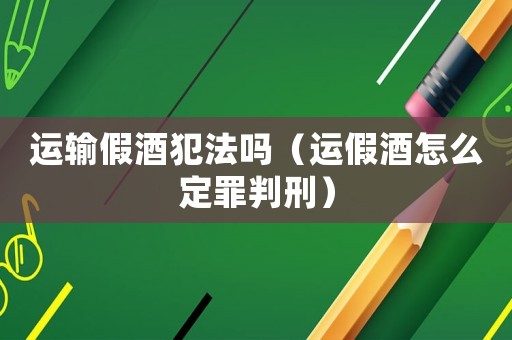 運輸假酒犯法嗎（運假酒怎么定罪判刑）