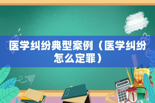 醫學糾紛典型案例（醫學糾紛怎么定罪）