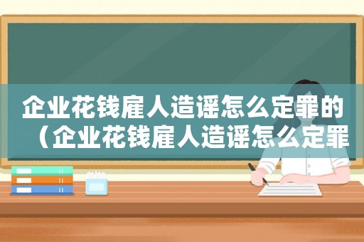 企業花錢雇人造謠怎么定罪的（企業花錢雇人造謠怎么定罪）