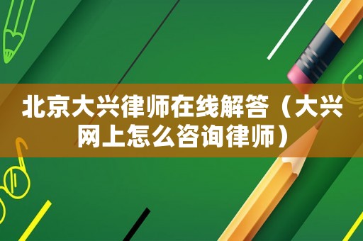 北京大興律師在線解答（大興網上怎么咨詢律師）