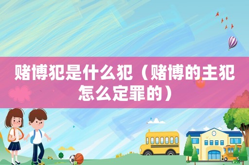 賭博犯是什么犯（賭博的主犯怎么定罪的）