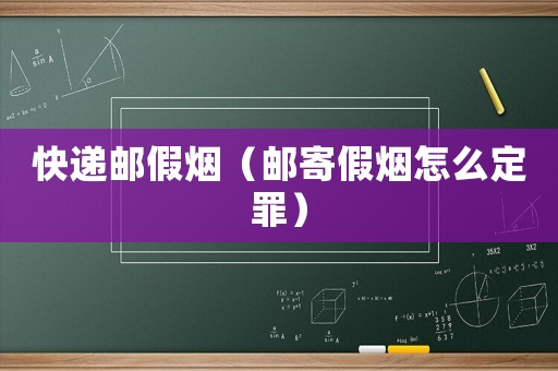 快遞郵假煙（郵寄假煙怎么定罪）