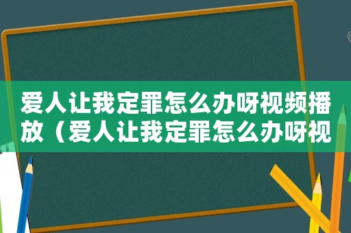 愛人讓我定罪怎么辦呀視頻播放（愛人讓我定罪怎么辦呀視頻）