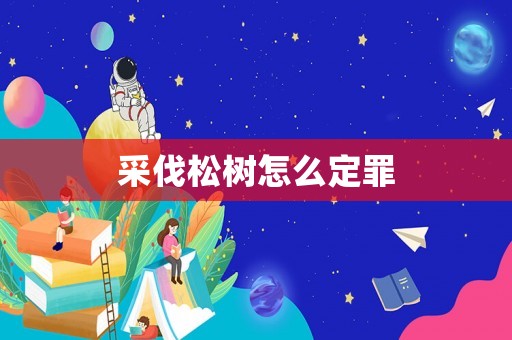 采伐松樹怎么定罪