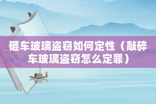 砸車玻璃盜竊如何定性（敲碎車玻璃盜竊怎么定罪）