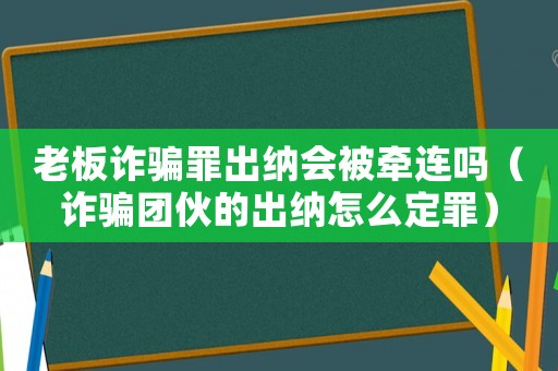 老板詐騙罪出納會被牽連嗎（詐騙團伙的出納怎么定罪）