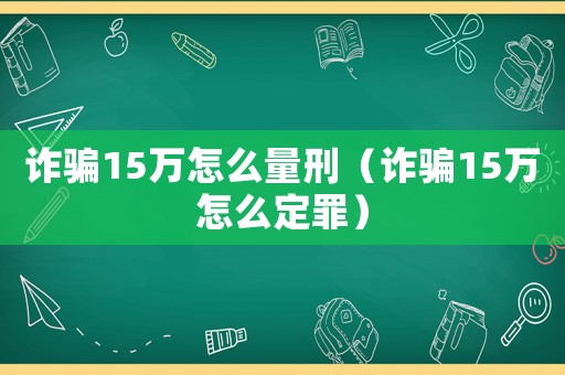 詐騙15萬怎么量刑（詐騙15萬怎么定罪）