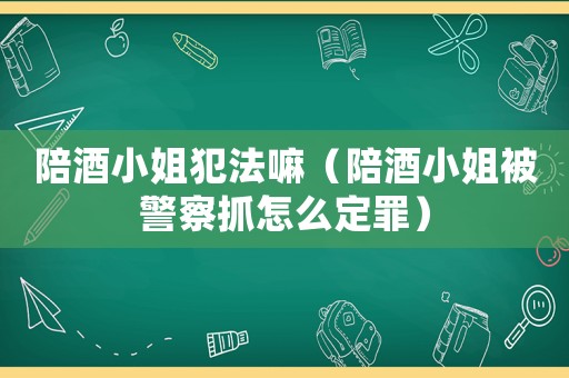 陪酒小姐犯法嘛（陪酒小姐被警察抓怎么定罪）
