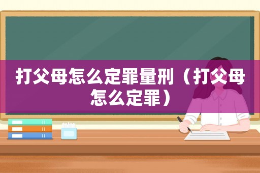 打父母怎么定罪量刑（打父母怎么定罪）