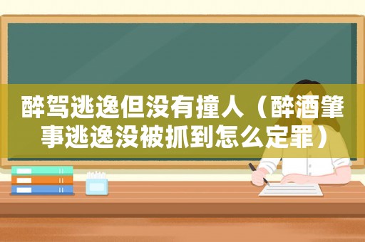 醉駕逃逸但沒有撞人（醉酒肇事逃逸沒被抓到怎么定罪）