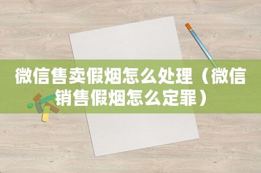 微信售賣假煙怎么處理（微信銷售假煙怎么定罪）