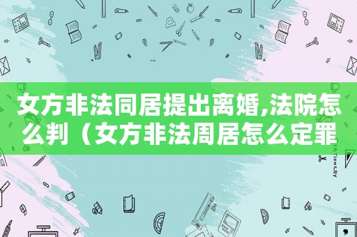 女方非法同居提出離婚,法院怎么判（女方非法周居怎么定罪）