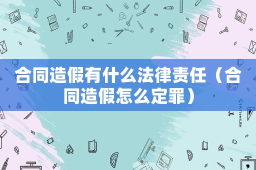 合同造假有什么法律責任（合同造假怎么定罪）