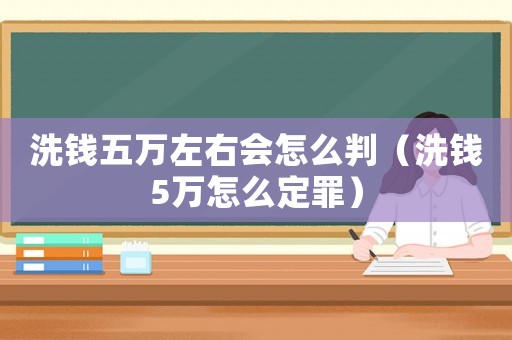 洗錢(qián)五萬(wàn)左右會(huì)怎么判（洗錢(qián)5萬(wàn)怎么定罪）