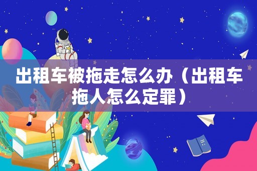 出租車被拖走怎么辦（出租車拖人怎么定罪）