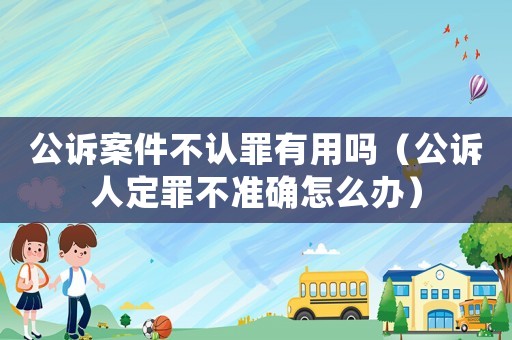 公訴案件不認罪有用嗎（公訴人定罪不準確怎么辦）