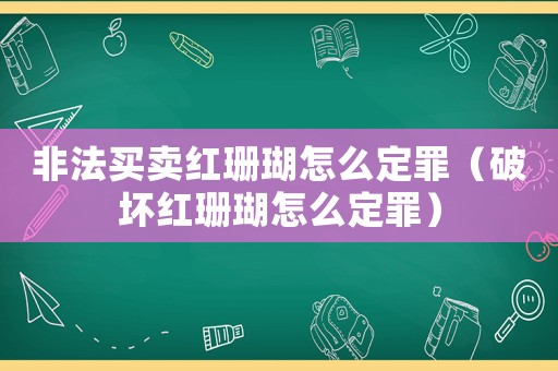 非法買賣紅珊瑚怎么定罪（破壞紅珊瑚怎么定罪）