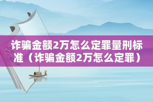 詐騙金額2萬怎么定罪量刑標準（詐騙金額2萬怎么定罪）