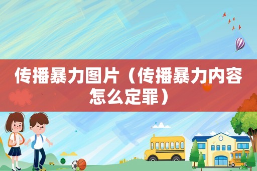 傳播暴力圖片（傳播暴力內容怎么定罪）