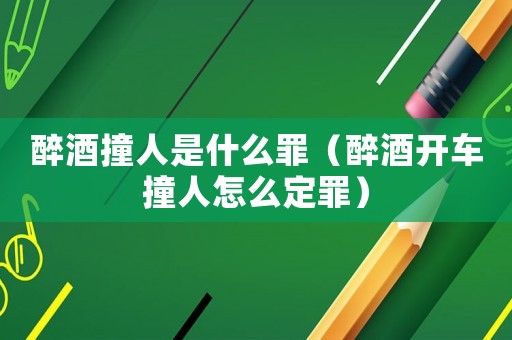 醉酒撞人是什么罪（醉酒開車撞人怎么定罪）