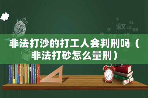 非法打沙的打工人會判刑嗎（非法打砂怎么量刑）