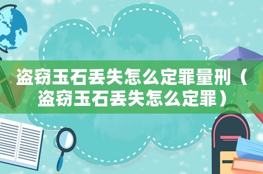 盜竊玉石丟失怎么定罪量刑（盜竊玉石丟失怎么定罪）