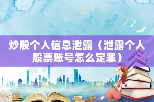 炒股個人信息泄露（泄露個人股票賬號怎么定罪）
