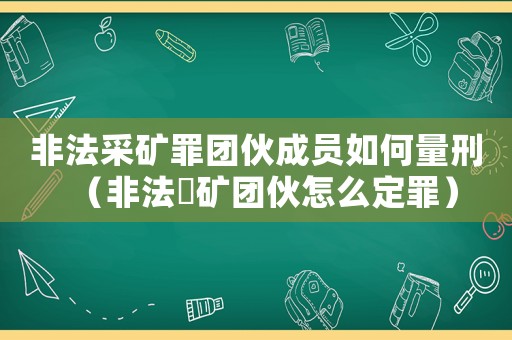 非法采礦罪團伙成員如何量刑（非法釆礦團伙怎么定罪）