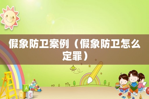 假象防衛案例（假象防衛怎么定罪）