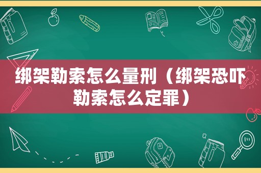 綁架勒索怎么量刑（綁架恐嚇勒索怎么定罪）