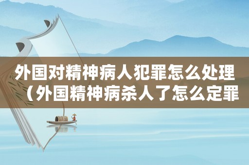 外國對精神病人犯罪怎么處理（外國精神病殺人了怎么定罪）