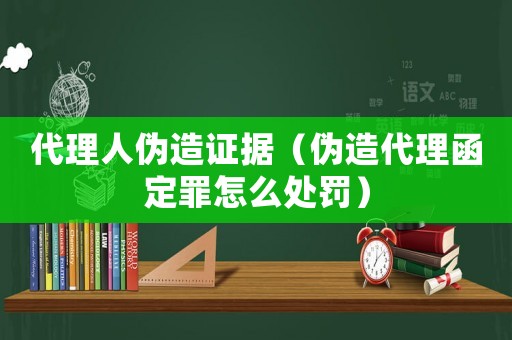 代理人偽造證據（偽造代理函定罪怎么處罰）