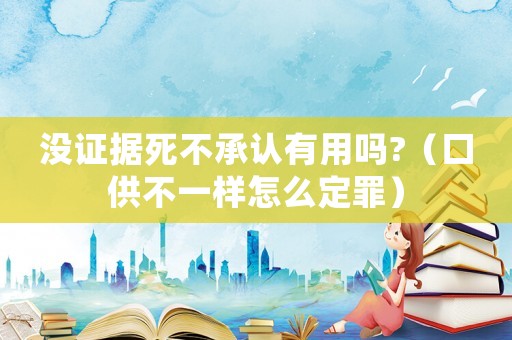 沒證據死不承認有用嗎?（口供不一樣怎么定罪）