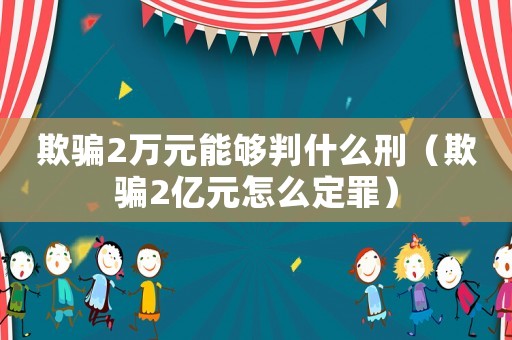 欺騙2萬(wàn)元能夠判什么刑（欺騙2億元怎么定罪）