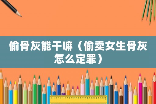 偷骨灰能干嘛（偷賣女生骨灰怎么定罪）