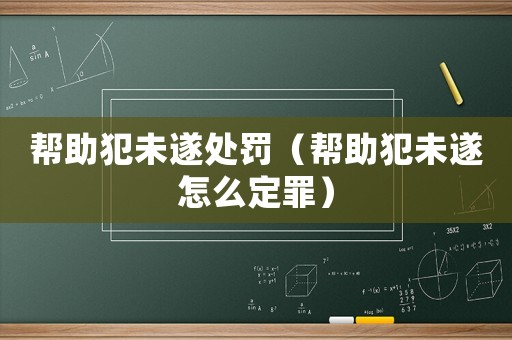 幫助犯未遂處罰（幫助犯未遂怎么定罪）