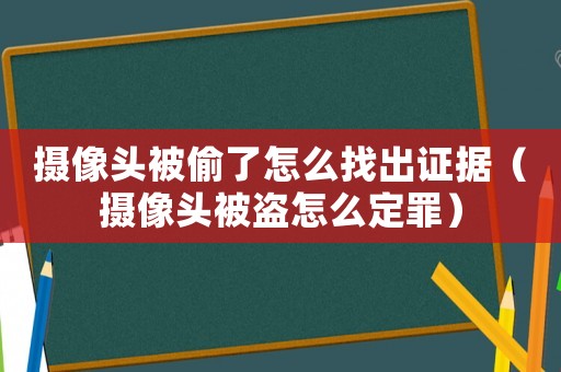 攝像頭被偷了怎么找出證據（攝像頭被盜怎么定罪）