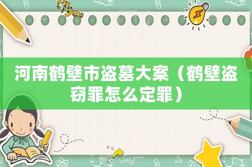 河南鶴壁市盜墓大案（鶴壁盜竊罪怎么定罪）