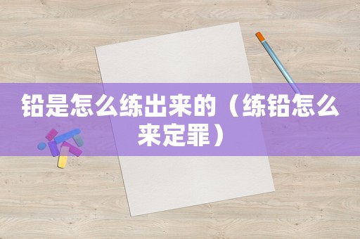 鉛是怎么練出來的（練鉛怎么來定罪）