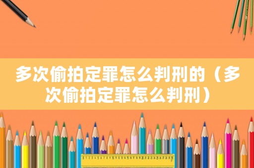 多次偷拍定罪怎么判刑的（多次偷拍定罪怎么判刑）