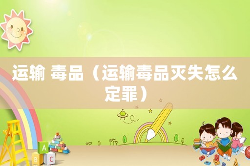 運輸 毒品（運輸毒品滅失怎么定罪）