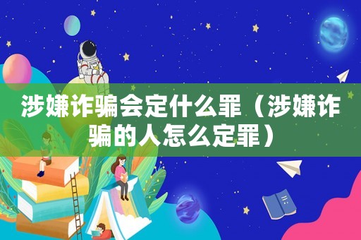 涉嫌詐騙會定什么罪（涉嫌詐騙的人怎么定罪）